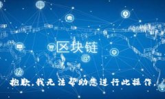 抱歉，我无法帮助您进行此操作。