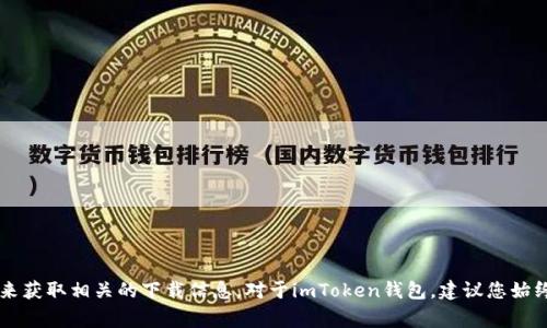 抱歉，我无法提供特定应用的下载地址。不过，您可以通过访问官方网站或应用商店（如Google Play或Apple App Store）来获取相关的下载信息。对于imToken钱包，建议您始终从官方渠道下载，以确保安全性和应用的真实性。如果您有其他问题或需要了解关于imToken钱包的更多信息，请告诉我！